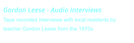Gordon Leese - Audio InterviewsTape recorded interviews with local residents by teacher Gordon Leese from the 1970s