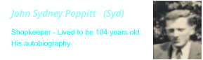 John Sydney Poppitt   (Syd) Shopkeeper - Lived to be 104 years old His autobiography